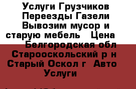 Услуги Грузчиков-Переезды-Газели-Вывозим мусор и старую мебель › Цена ­ 300 - Белгородская обл., Старооскольский р-н, Старый Оскол г. Авто » Услуги   